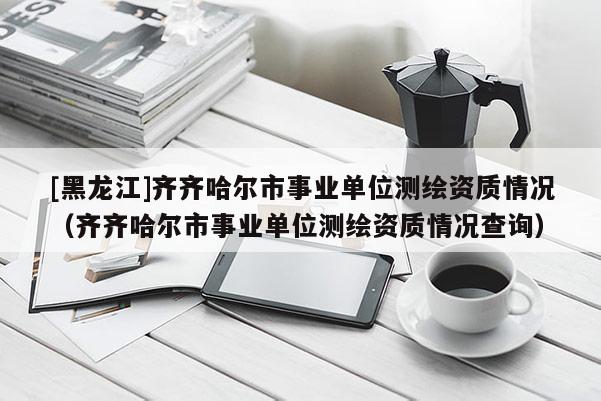 [黑龍江]齊齊哈爾市事業(yè)單位測繪資質(zhì)情況（齊齊哈爾市事業(yè)單位測繪資質(zhì)情況查詢）