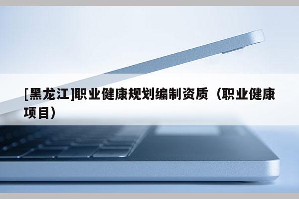 [黑龍江]職業(yè)健康規(guī)劃編制資質（職業(yè)健康項目）
