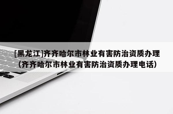 [黑龍江]齊齊哈爾市林業(yè)有害防治資質(zhì)辦理（齊齊哈爾市林業(yè)有害防治資質(zhì)辦理電話）