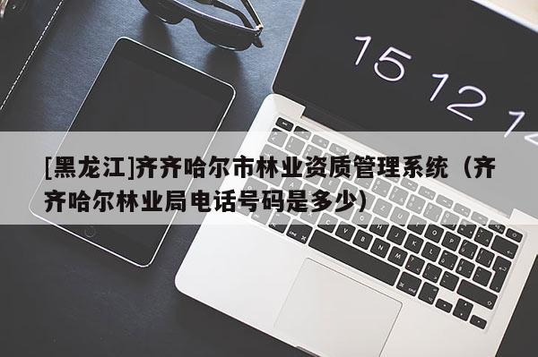 [黑龍江]齊齊哈爾市林業(yè)資質(zhì)管理系統(tǒng)（齊齊哈爾林業(yè)局電話號(hào)碼是多少）