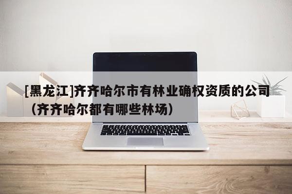 [黑龍江]齊齊哈爾市有林業(yè)確權(quán)資質(zhì)的公司（齊齊哈爾都有哪些林場(chǎng)）