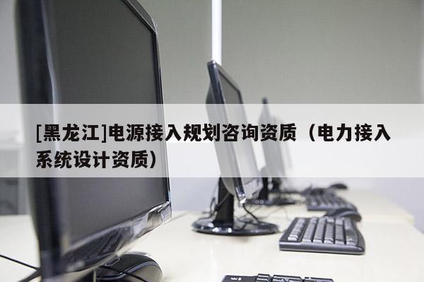 [黑龍江]電源接入規(guī)劃咨詢資質(zhì)（電力接入系統(tǒng)設(shè)計(jì)資質(zhì)）