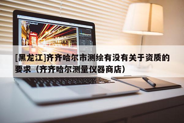 [黑龍江]齊齊哈爾市測繪有沒有關(guān)于資質(zhì)的要求（齊齊哈爾測量儀器商店）