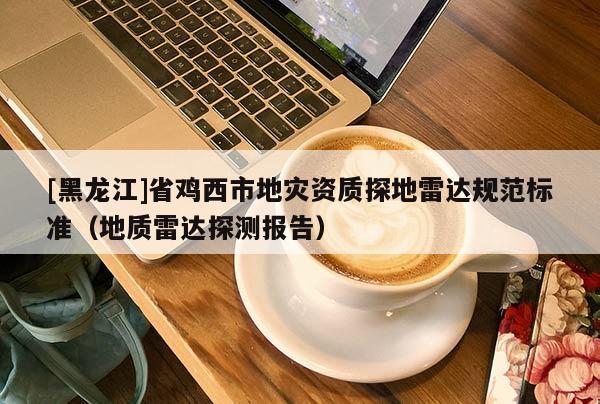 [黑龍江]省雞西市地災(zāi)資質(zhì)探地雷達(dá)規(guī)范標(biāo)準(zhǔn)（地質(zhì)雷達(dá)探測報(bào)告）