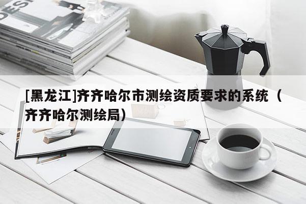 [黑龍江]齊齊哈爾市測(cè)繪資質(zhì)要求的系統(tǒng)（齊齊哈爾測(cè)繪局）
